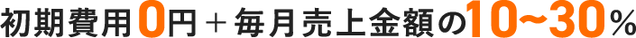 初期費用0円＋毎月売上金額の10～30％