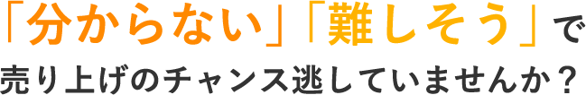 「分からない」「難しそう」で売り上げのチャンス逃していませんか？